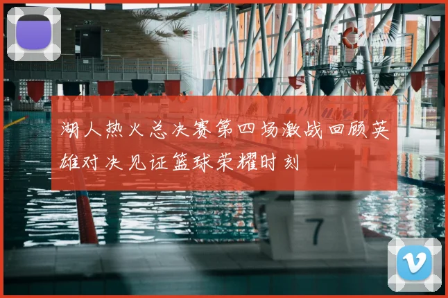 湖人热火总决赛第四场激战回顾英雄对决见证篮球荣耀时刻
