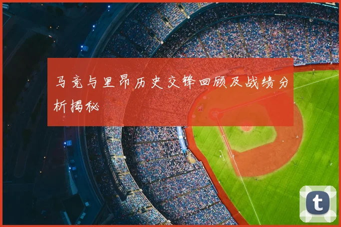 马竞与里昂历史交锋回顾及战绩分析揭秘