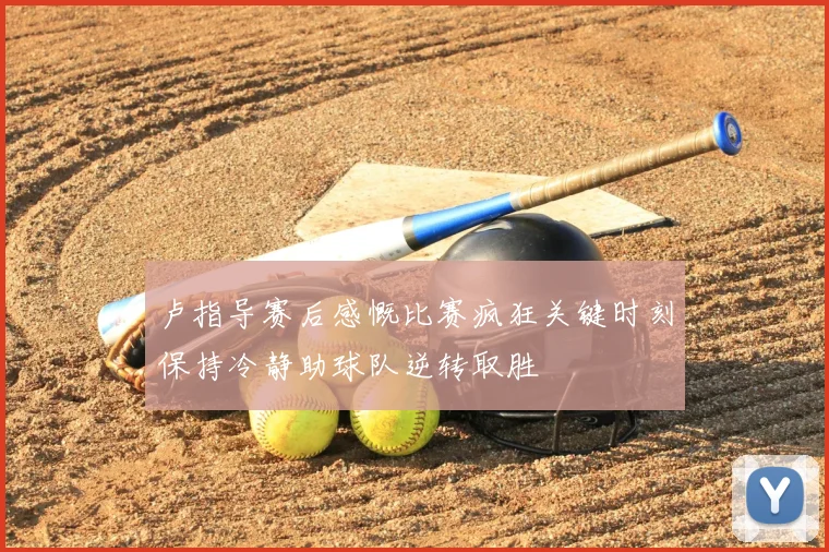卢指导赛后感慨比赛疯狂关键时刻保持冷静助球队逆转取胜