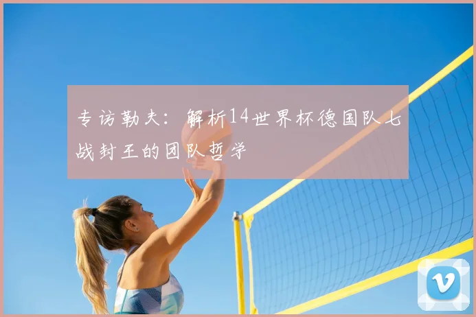 专访勒夫：解析14世界杯德国队七战封王的团队哲学
