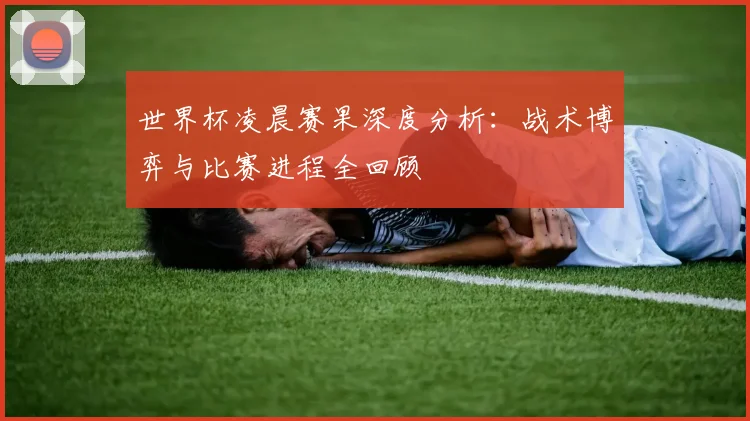 世界杯凌晨赛果深度分析：战术博弈与比赛进程全回顾