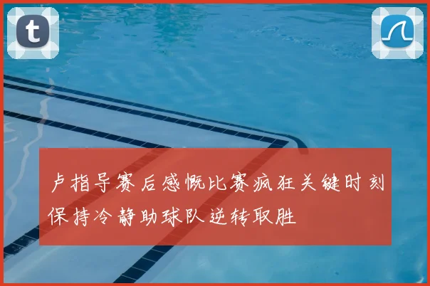 卢指导赛后感慨比赛疯狂关键时刻保持冷静助球队逆转取胜