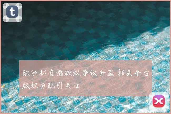 欧洲杯直播版权争议升温 相关平台版权分配引关注
