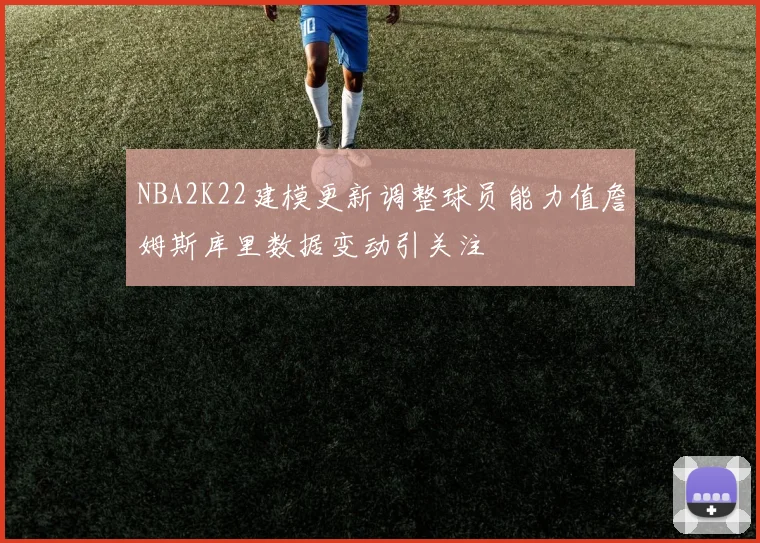 NBA2K22建模更新调整球员能力值詹姆斯库里数据变动引关注