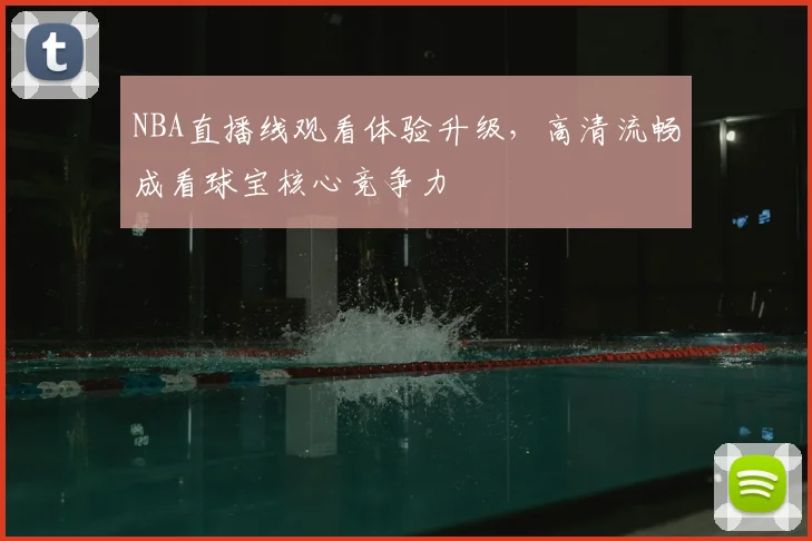 NBA直播线观看体验升级，高清流畅成看球宝核心竞争力