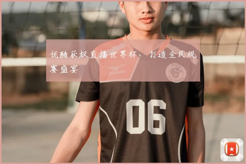 优酷获权直播世界杯，打造全民观赛盛宴