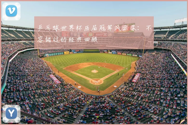 乒乓球世界杯历届冠军风云录:不容错过的经典回顾