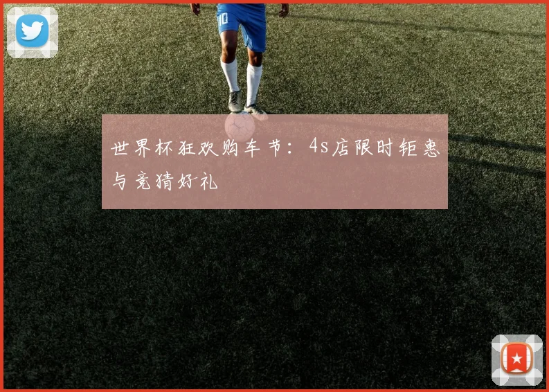 世界杯狂欢购车节：4s店限时钜惠与竞猜好礼