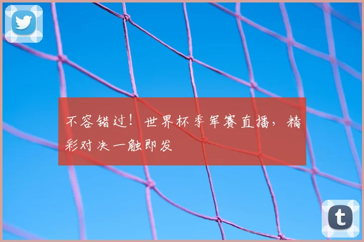 不容错过！世界杯季军赛直播，精彩对决一触即发