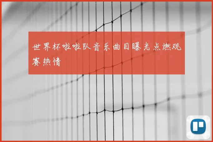 世界杯啦啦队音乐曲目曝光点燃观赛热情