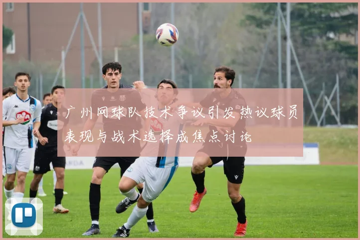 广州网球队技术争议引发热议球员表现与战术选择成焦点讨论