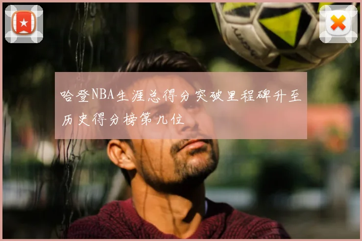 哈登NBA生涯总得分突破里程碑升至历史得分榜第几位