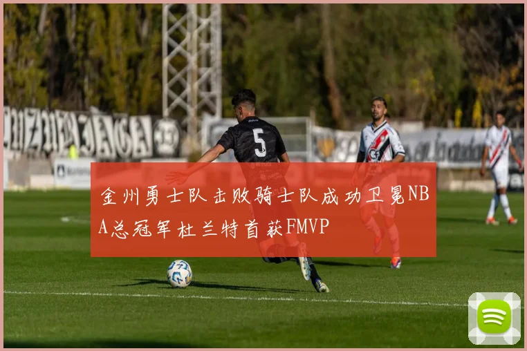金州勇士队击败骑士队成功卫冕NBA总冠军杜兰特首获FMVP