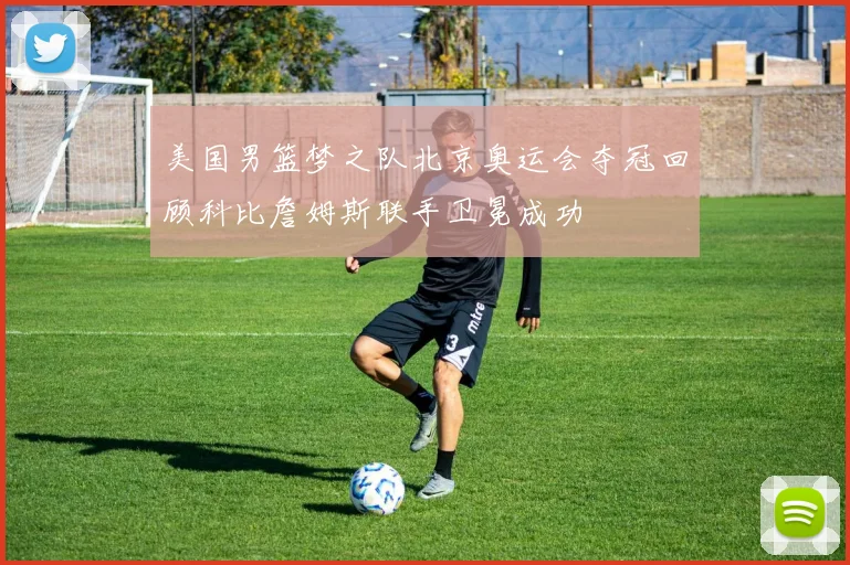 美国男篮梦之队北京奥运会夺冠回顾科比詹姆斯联手卫冕成功