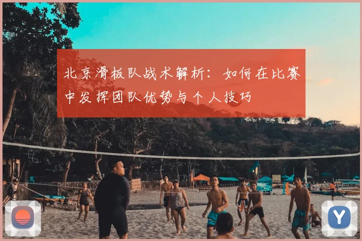 北京滑板队战术解析：如何在比赛中发挥团队优势与个人技巧