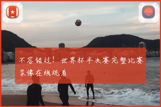 不容错过！世界杯半决赛完整比赛录像在线观看