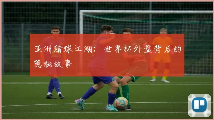 亚洲赌球江湖：世界杯外盘背后的隐秘故事