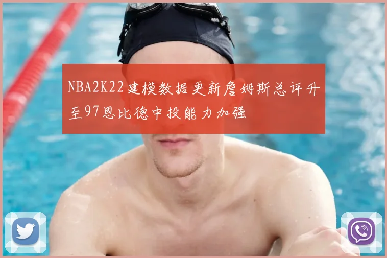 NBA2K22建模数据更新詹姆斯总评升至97恩比德中投能力加强