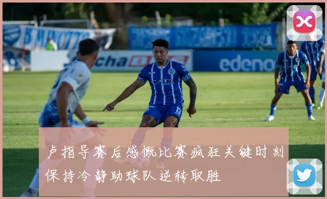 卢指导赛后感慨比赛疯狂关键时刻保持冷静助球队逆转取胜