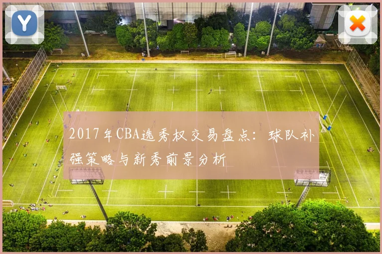 2017年CBA选秀权交易盘点：球队补强策略与新秀前景分析