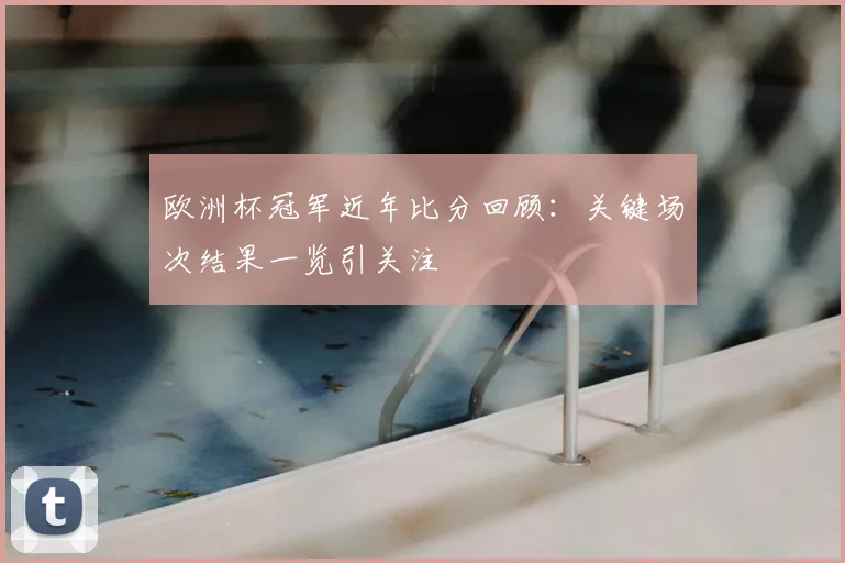 欧洲杯冠军近年比分回顾：关键场次结果一览引关注
