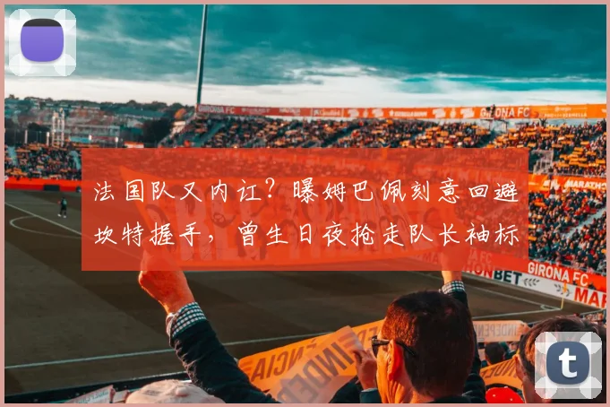 法国队又内讧？曝姆巴佩刻意回避坎特握手，曾生日夜抢走队长袖标