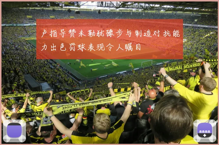 卢指导赞米勒犹豫步与制造对抗能力出色罚球表现令人瞩目