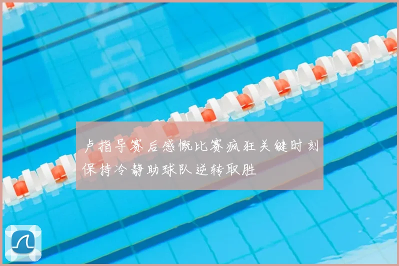 卢指导赛后感慨比赛疯狂关键时刻保持冷静助球队逆转取胜