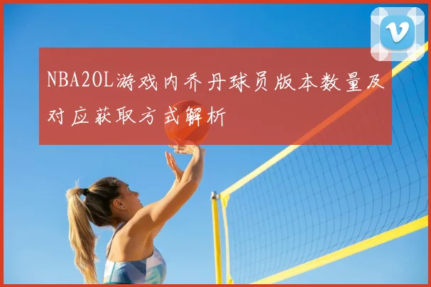 NBA2OL游戏内乔丹球员版本数量及对应获取方式解析