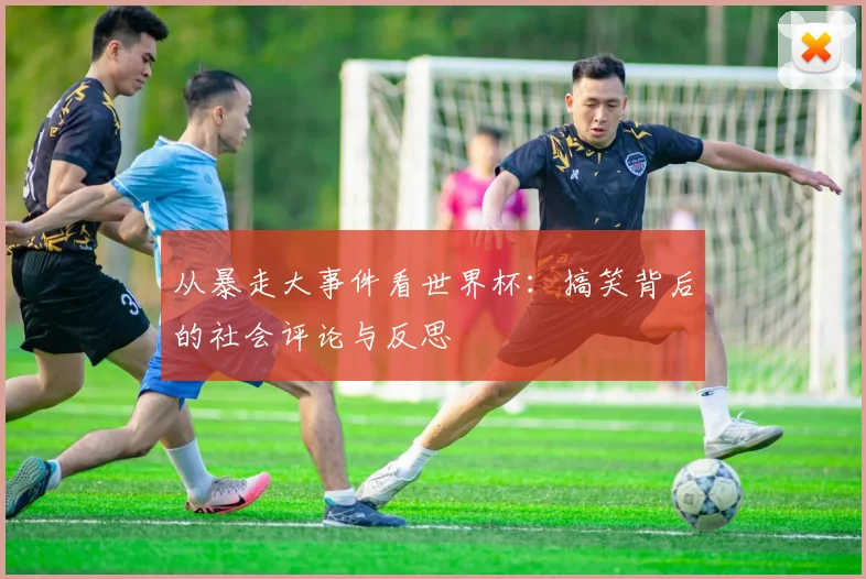 从暴走大事件看世界杯：搞笑背后的社会评论与反思