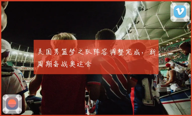美国男篮梦之队阵容调整完成，新周期备战奥运会