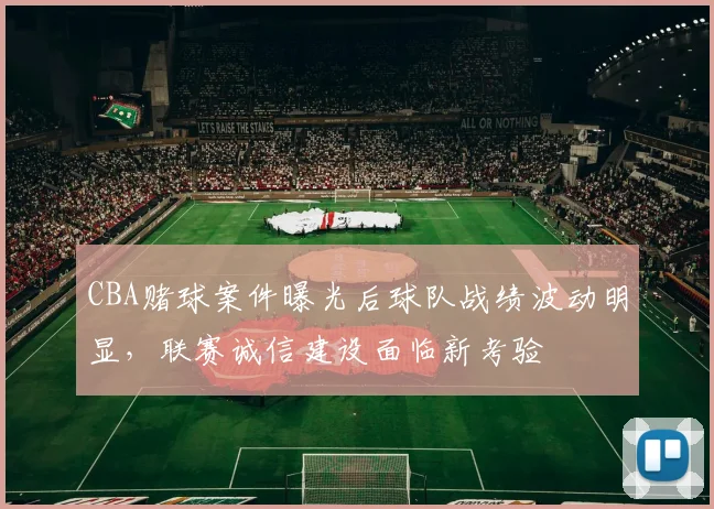 CBA赌球案件曝光后球队战绩波动明显，联赛诚信建设面临新考验