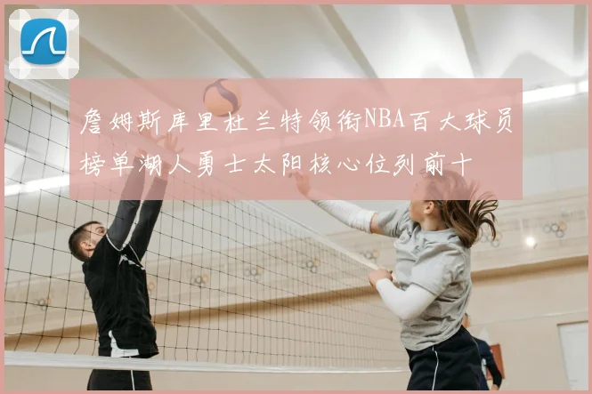 詹姆斯库里杜兰特领衔NBA百大球员榜单湖人勇士太阳核心位列前十