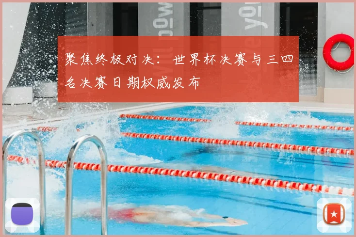 聚焦终极对决：世界杯决赛与三四名决赛日期权威发布