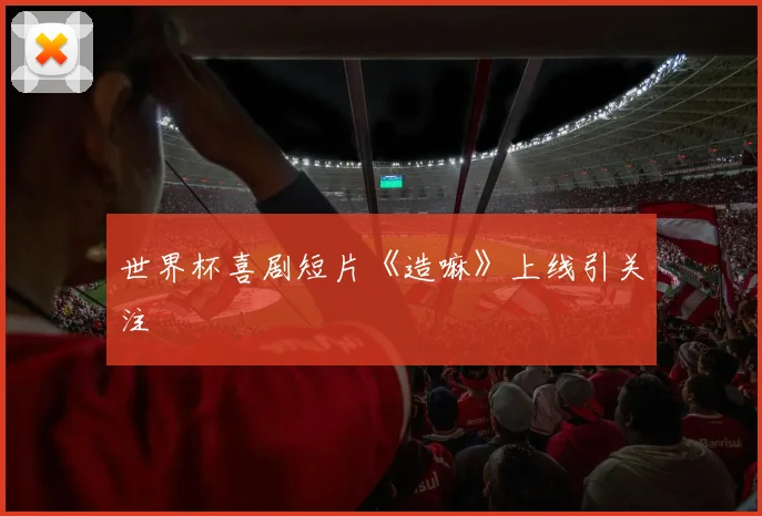 世界杯喜剧短片《造嘛》上线引关注