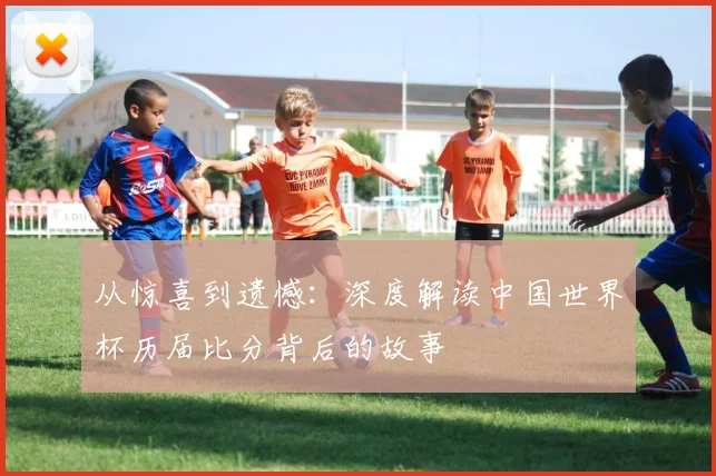 从惊喜到遗憾：深度解读中国世界杯历届比分背后的故事