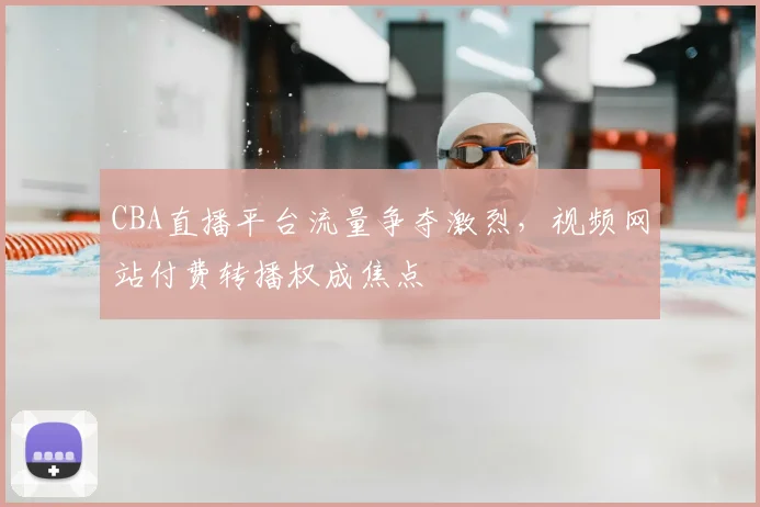 CBA直播平台流量争夺激烈,视频网站付费转播权成焦点
