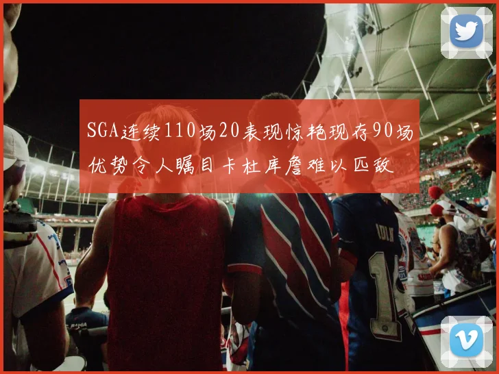 SGA连续110场20表现惊艳现存90场优势令人瞩目卡杜库詹难以匹敌