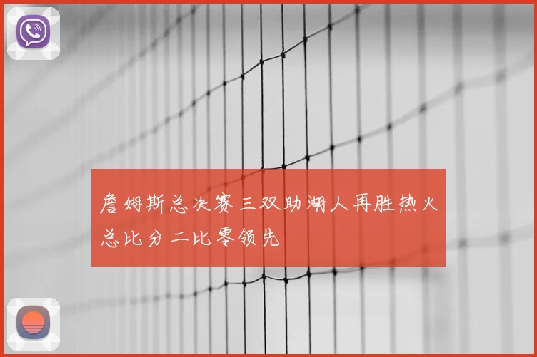 詹姆斯总决赛三双助湖人再胜热火总比分二比零领先