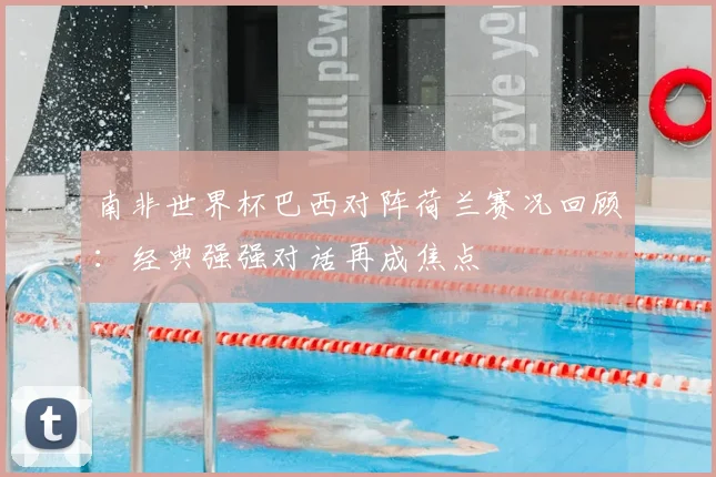 南非世界杯巴西对阵荷兰赛况回顾：经典强强对话再成焦点