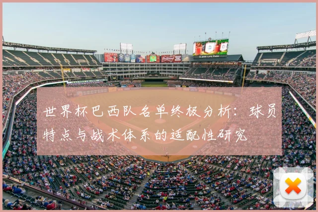 世界杯巴西队名单终极分析：球员特点与战术体系的适配性研究