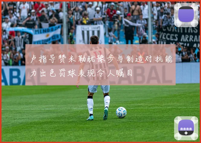 卢指导赞米勒犹豫步与制造对抗能力出色罚球表现令人瞩目