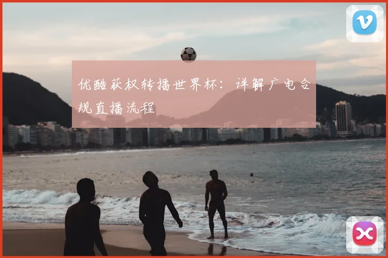 优酷获权转播世界杯:详解广电合规直播流程