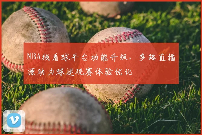 NBA线看球平台功能升级，多路直播源助力球迷观赛体验优化